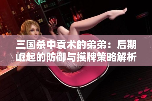 三国杀中袁术的弟弟：后期崛起的防御与摸牌策略解析