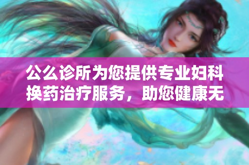 公么诊所为您提供专业妇科换药治疗服务，助您健康无忧