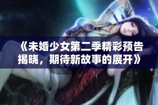 《未婚少女第二季精彩预告揭晓，期待新故事的展开》
