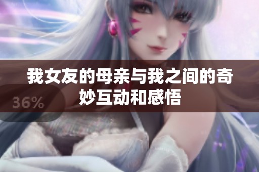 我女友的母亲与我之间的奇妙互动和感悟