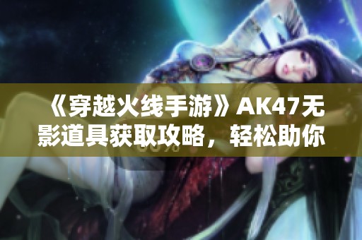 《穿越火线手游》AK47无影道具获取攻略，轻松助你拥有强力武器！