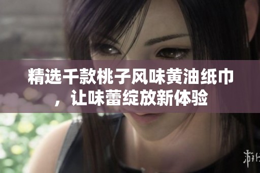 精选千款桃子风味黄油纸巾，让味蕾绽放新体验