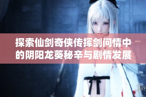 探索仙剑奇侠传挥剑问情中的阴阳龙葵秘辛与剧情发展解析