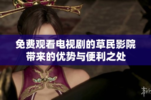 免费观看电视剧的草民影院带来的优势与便利之处