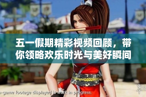 五一假期精彩视频回顾，带你领略欢乐时光与美好瞬间