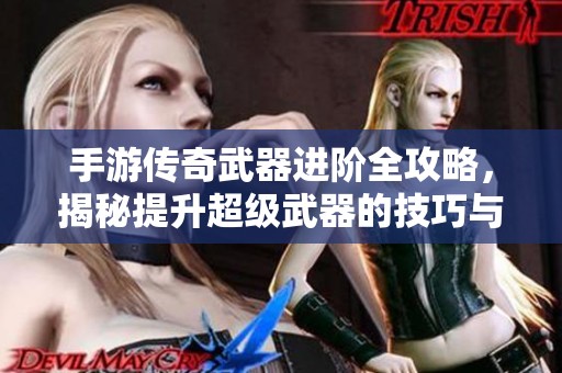 手游传奇武器进阶全攻略，揭秘提升超级武器的技巧与方法