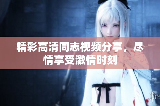 精彩高清同志视频分享，尽情享受激情时刻