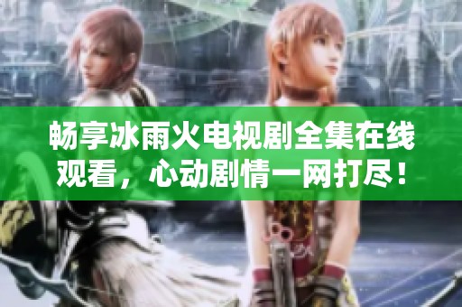 畅享冰雨火电视剧全集在线观看，心动剧情一网打尽！