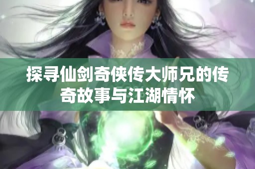 探寻仙剑奇侠传大师兄的传奇故事与江湖情怀