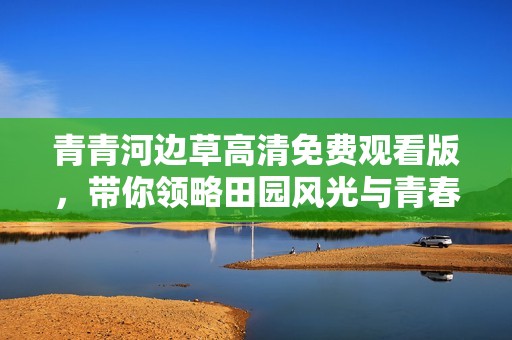 青青河边草高清免费观看版，带你领略田园风光与青春故事