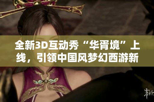 全新3D互动秀“华胥境”上线，引领中国风梦幻西游新潮流