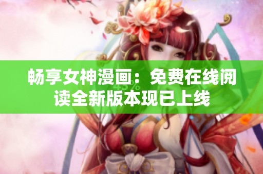 畅享女神漫画：免费在线阅读全新版本现已上线