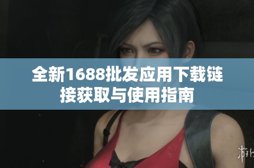 全新1688批发应用下载链接获取与使用指南