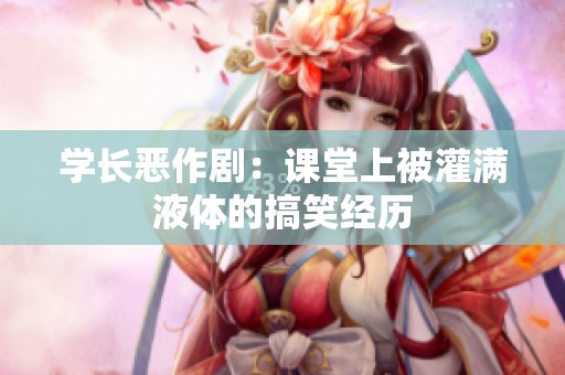 学长恶作剧：课堂上被灌满液体的搞笑经历