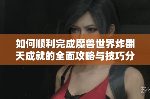 如何顺利完成魔兽世界炸翻天成就的全面攻略与技巧分享