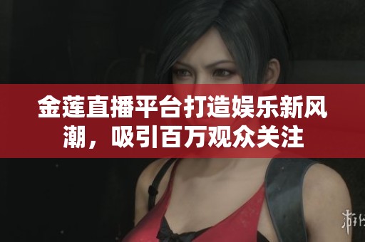 金莲直播平台打造娱乐新风潮，吸引百万观众关注