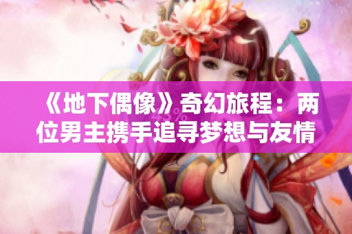《地下偶像》奇幻旅程：两位男主携手追寻梦想与友情的故事