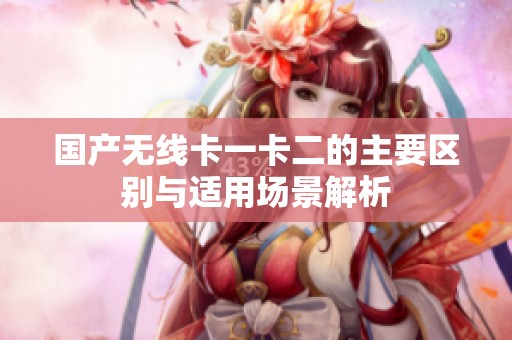 国产无线卡一卡二的主要区别与适用场景解析