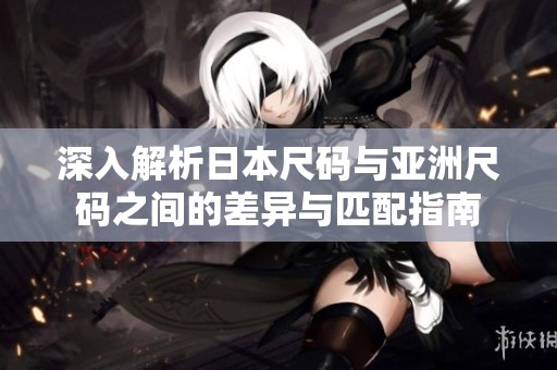 深入解析日本尺码与亚洲尺码之间的差异与匹配指南