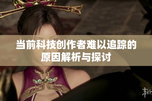 当前科技创作者难以追踪的原因解析与探讨