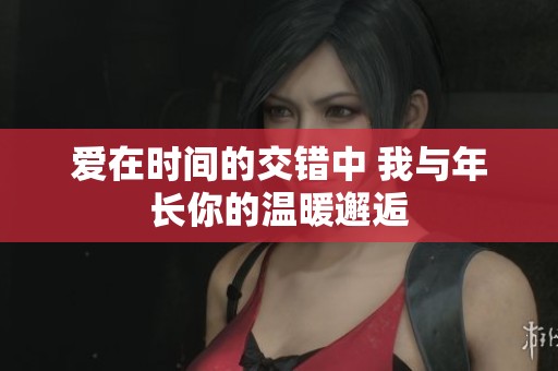 爱在时间的交错中 我与年长你的温暖邂逅