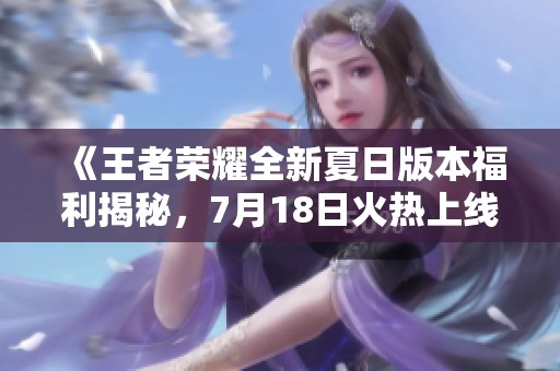 《王者荣耀全新夏日版本福利揭秘，7月18日火热上线等你来领!》