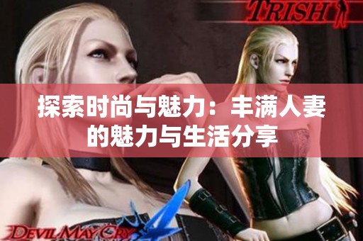 探索时尚与魅力：丰满人妻的魅力与生活分享