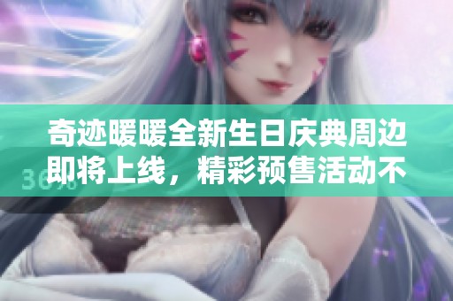 奇迹暖暖全新生日庆典周边即将上线，精彩预售活动不容错过