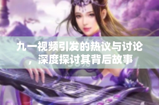 九一视频引发的热议与讨论，深度探讨其背后故事