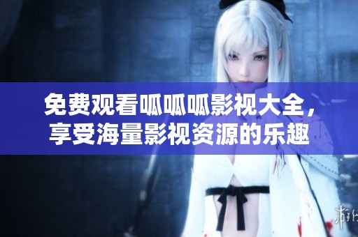 免费观看呱呱呱影视大全，享受海量影视资源的乐趣