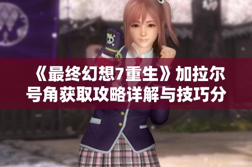 《最终幻想7重生》加拉尔号角获取攻略详解与技巧分享