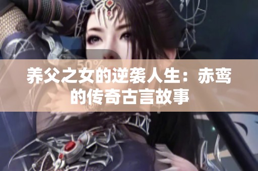 养父之女的逆袭人生：赤鸾的传奇古言故事