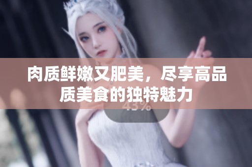肉质鲜嫩又肥美，尽享高品质美食的独特魅力