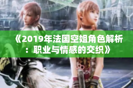 《2019年法国空姐角色解析：职业与情感的交织》