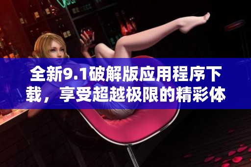 全新9.1破解版应用程序下载，享受超越极限的精彩体验！