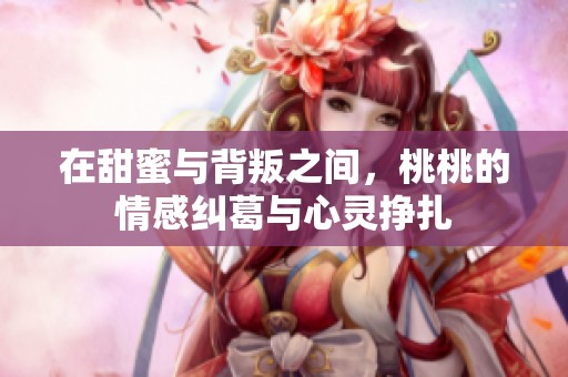 在甜蜜与背叛之间，桃桃的情感纠葛与心灵挣扎
