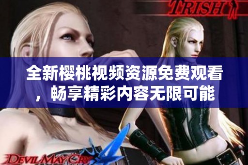 全新樱桃视频资源免费观看，畅享精彩内容无限可能