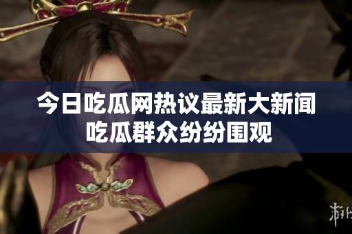 今日吃瓜网热议最新大新闻 吃瓜群众纷纷围观
