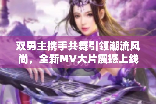 双男主携手共舞引领潮流风尚，全新MV大片震撼上线