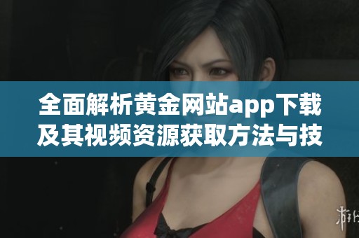 全面解析黄金网站app下载及其视频资源获取方法与技巧