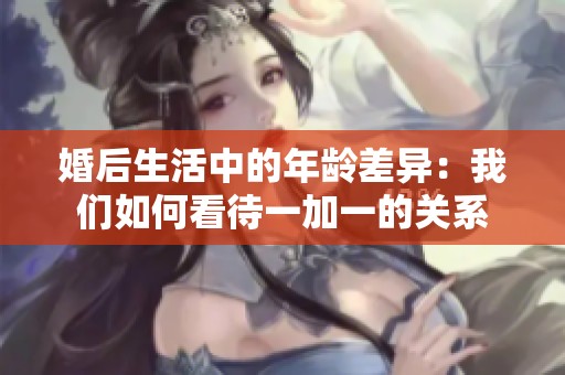 婚后生活中的年龄差异：我们如何看待一加一的关系