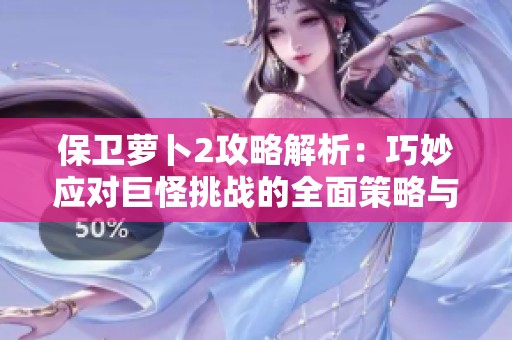 保卫萝卜2攻略解析：巧妙应对巨怪挑战的全面策略与技巧