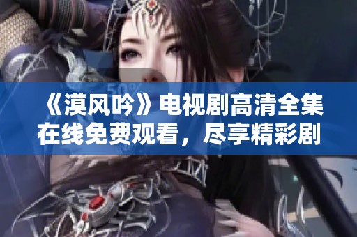 《漠风吟》电视剧高清全集在线免费观看，尽享精彩剧情