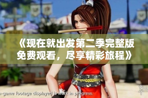 《现在就出发第二季完整版免费观看，尽享精彩旅程》