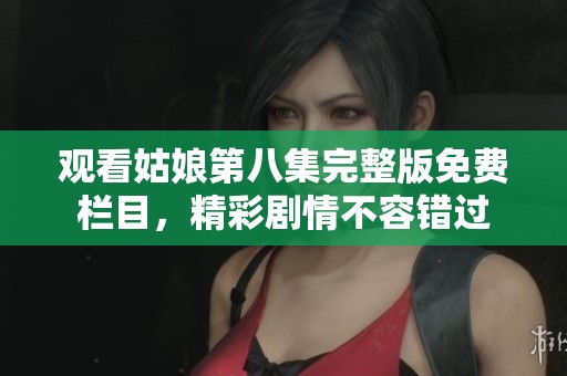 观看姑娘第八集完整版免费栏目，精彩剧情不容错过