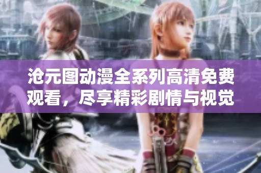 沧元图动漫全系列高清免费观看，尽享精彩剧情与视觉盛宴