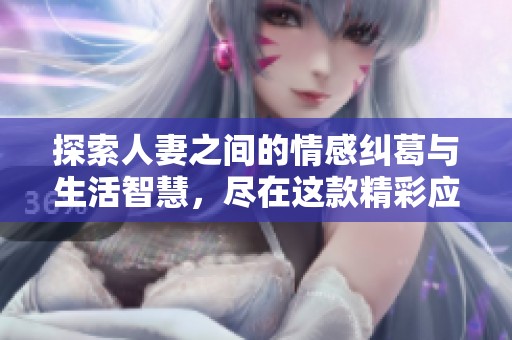 探索人妻之间的情感纠葛与生活智慧，尽在这款精彩应用中