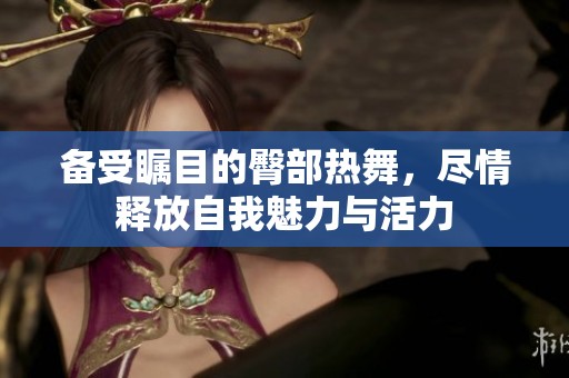 备受瞩目的臀部热舞，尽情释放自我魅力与活力