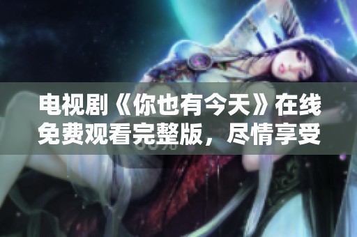 电视剧《你也有今天》在线免费观看完整版，尽情享受精彩剧情！