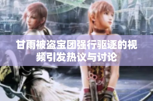 甘雨被盗宝团强行驱逐的视频引发热议与讨论